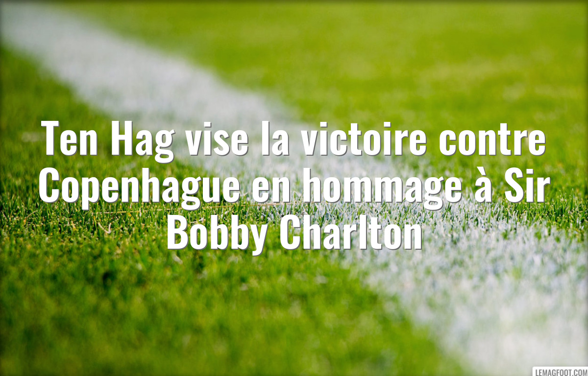 Ten Hag vise la victoire contre Copenhague en hommage à Sir Bobby Charlton