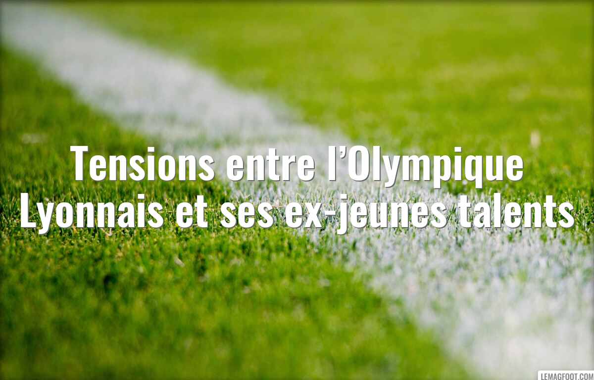 Tensions entre l’Olympique Lyonnais et ses ex-jeunes talents