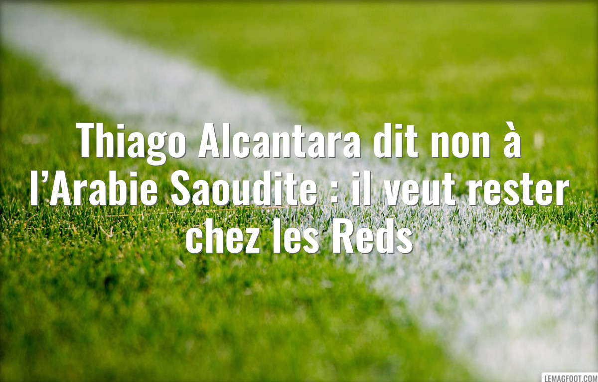 Thiago Alcantara dit non à l’Arabie Saoudite : il veut rester chez les Reds