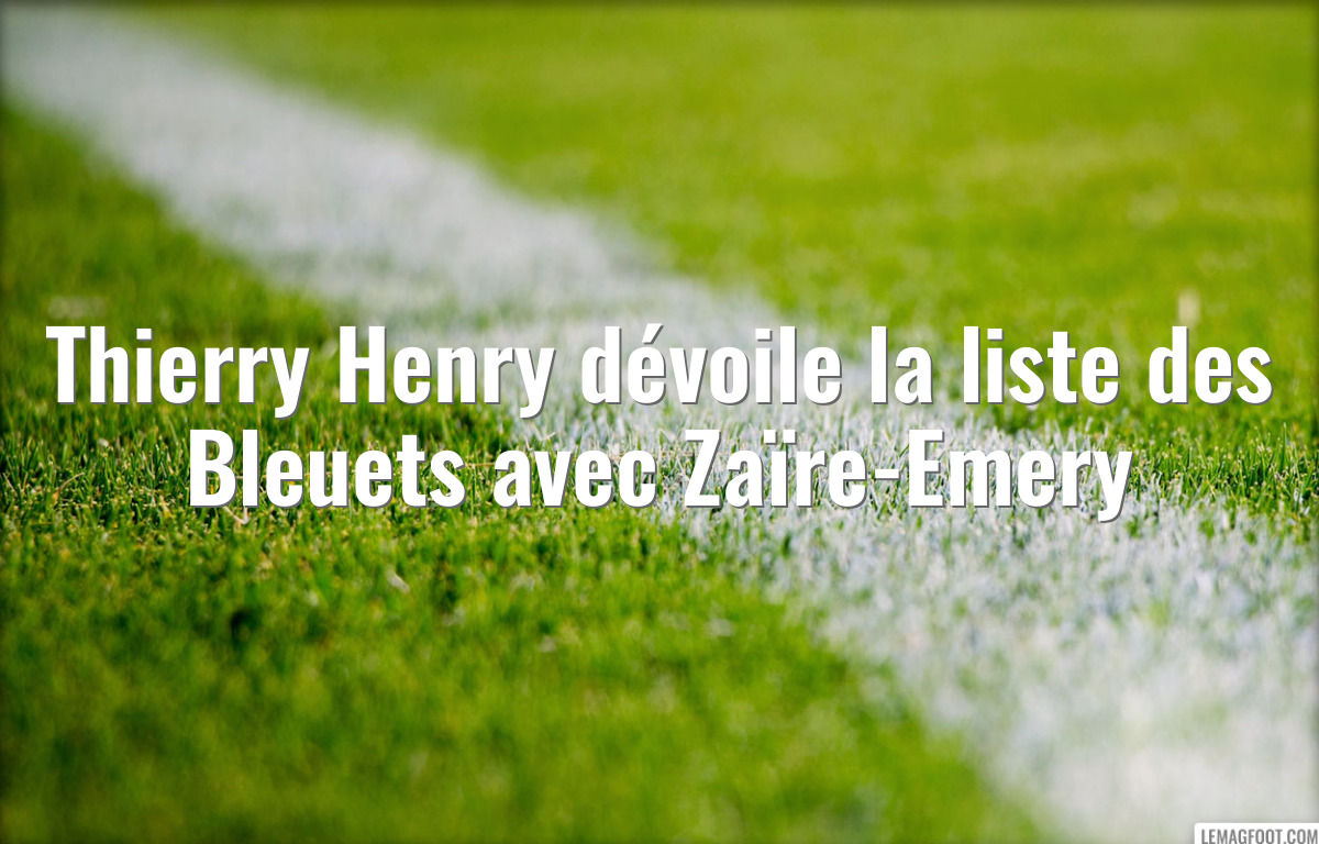Thierry Henry dévoile la liste des Bleuets avec Zaïre-Emery