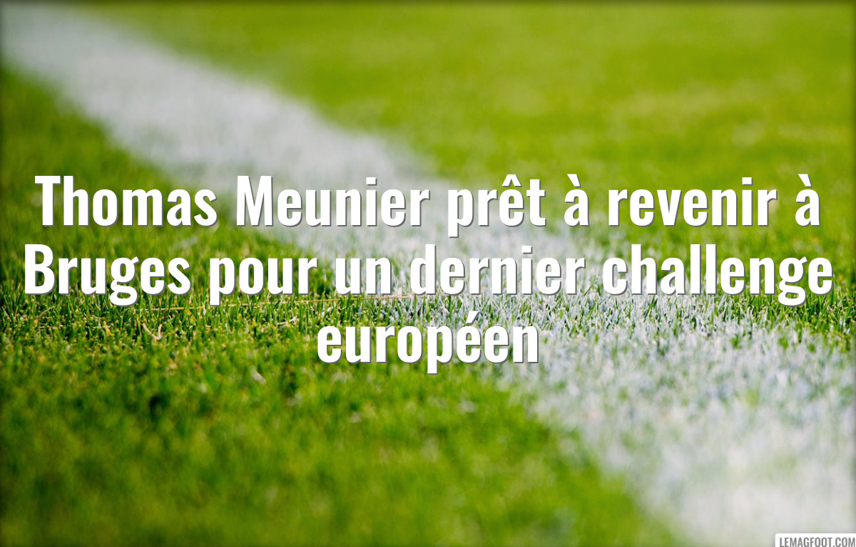 Thomas Meunier prêt à revenir à Bruges pour un dernier challenge européen