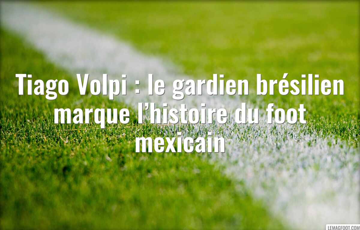 Tiago Volpi : le gardien brésilien marque l’histoire du foot mexicain