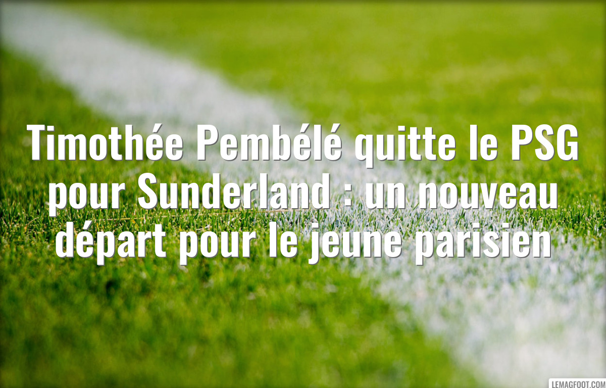 Timothée Pembélé quitte le PSG pour Sunderland : un nouveau départ pour le jeune parisien