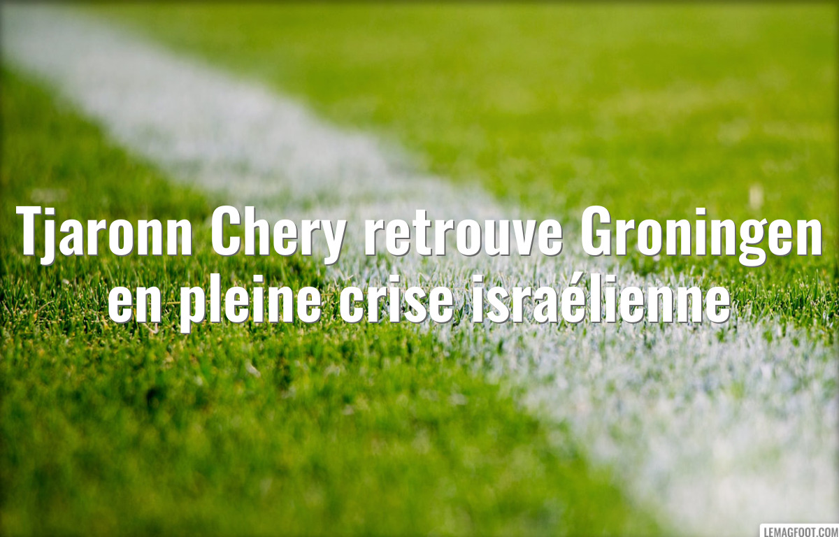 Tjaronn Chery retrouve Groningen en pleine crise israélienne
