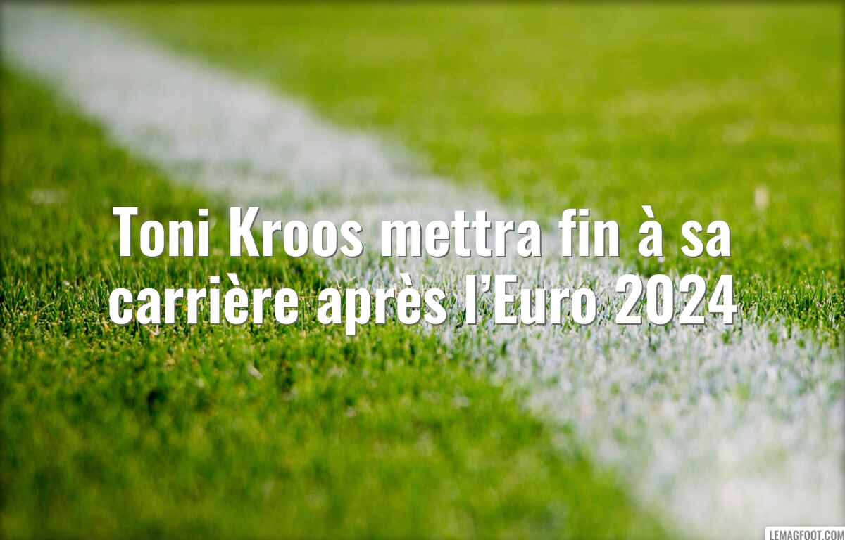 Toni Kroos mettra fin à sa carrière après l’Euro 2024