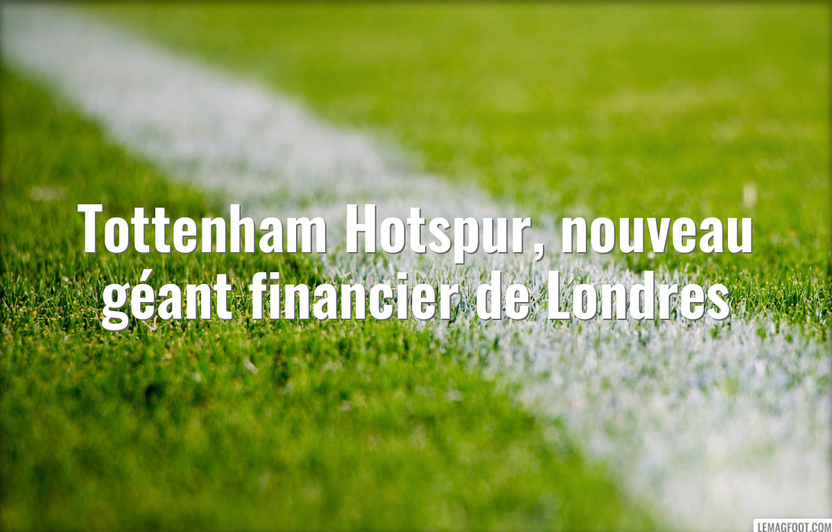 Tottenham Hotspur, nouveau géant financier de Londres