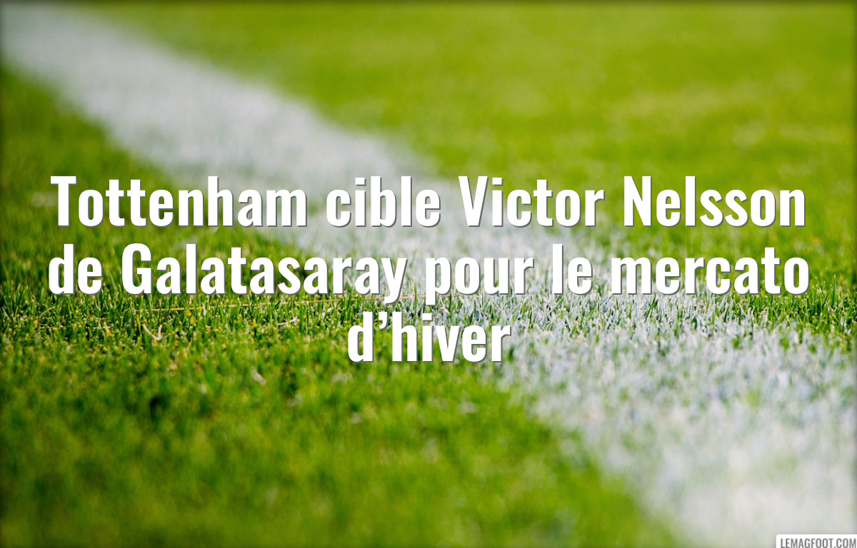 Tottenham cible Victor Nelsson de Galatasaray pour le mercato d’hiver