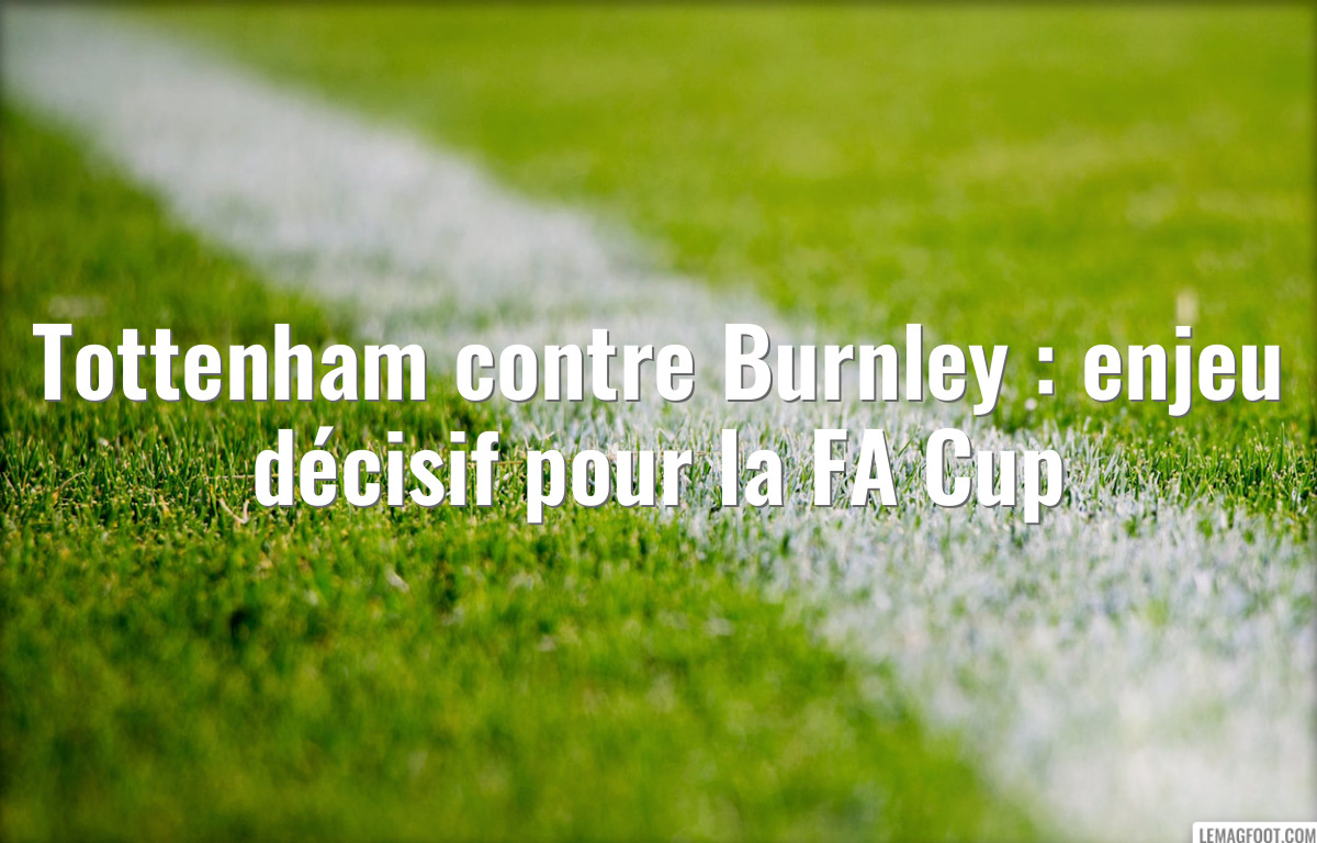 Tottenham contre Burnley : enjeu décisif pour la FA Cup