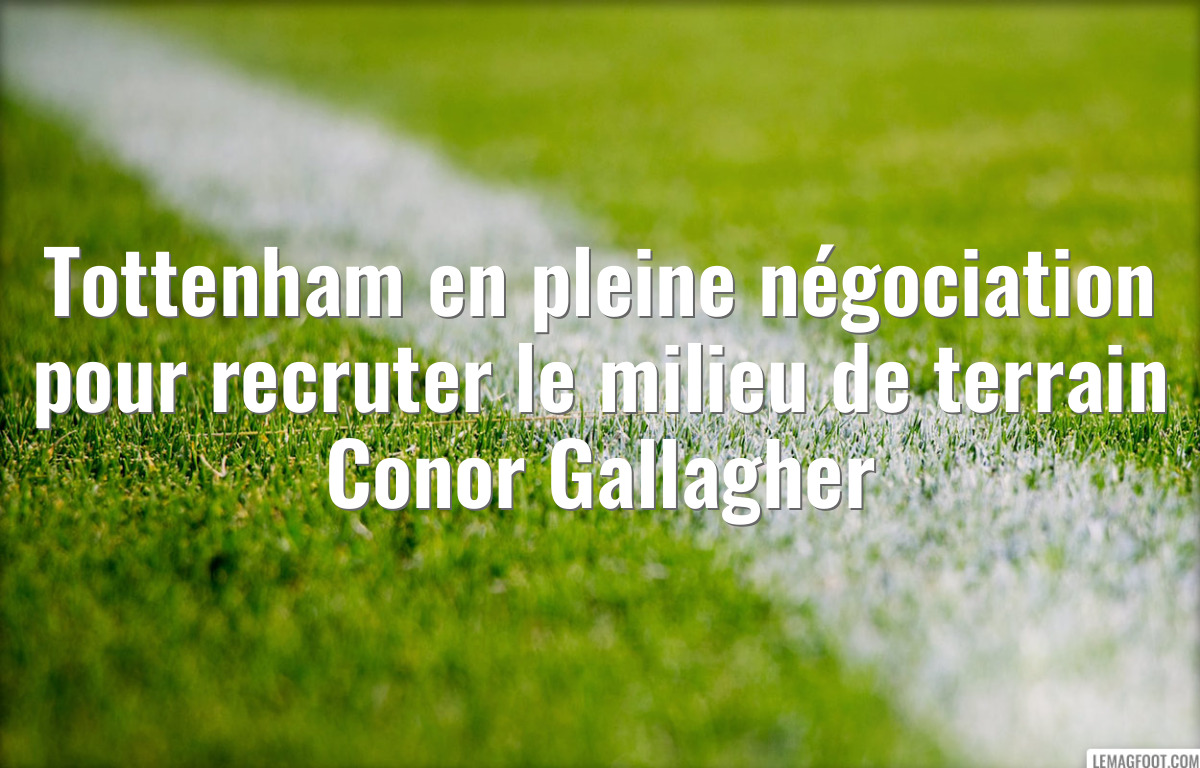 Tottenham en pleine négociation pour recruter le milieu de terrain Conor Gallagher