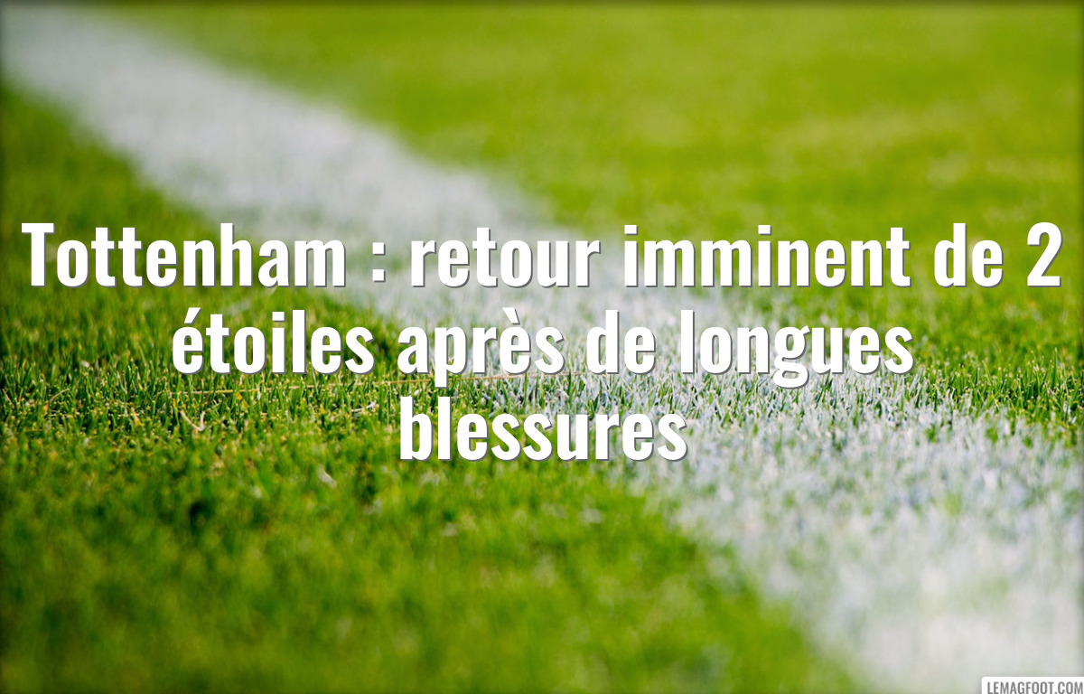 Tottenham : retour imminent de 2 étoiles après de longues blessures
