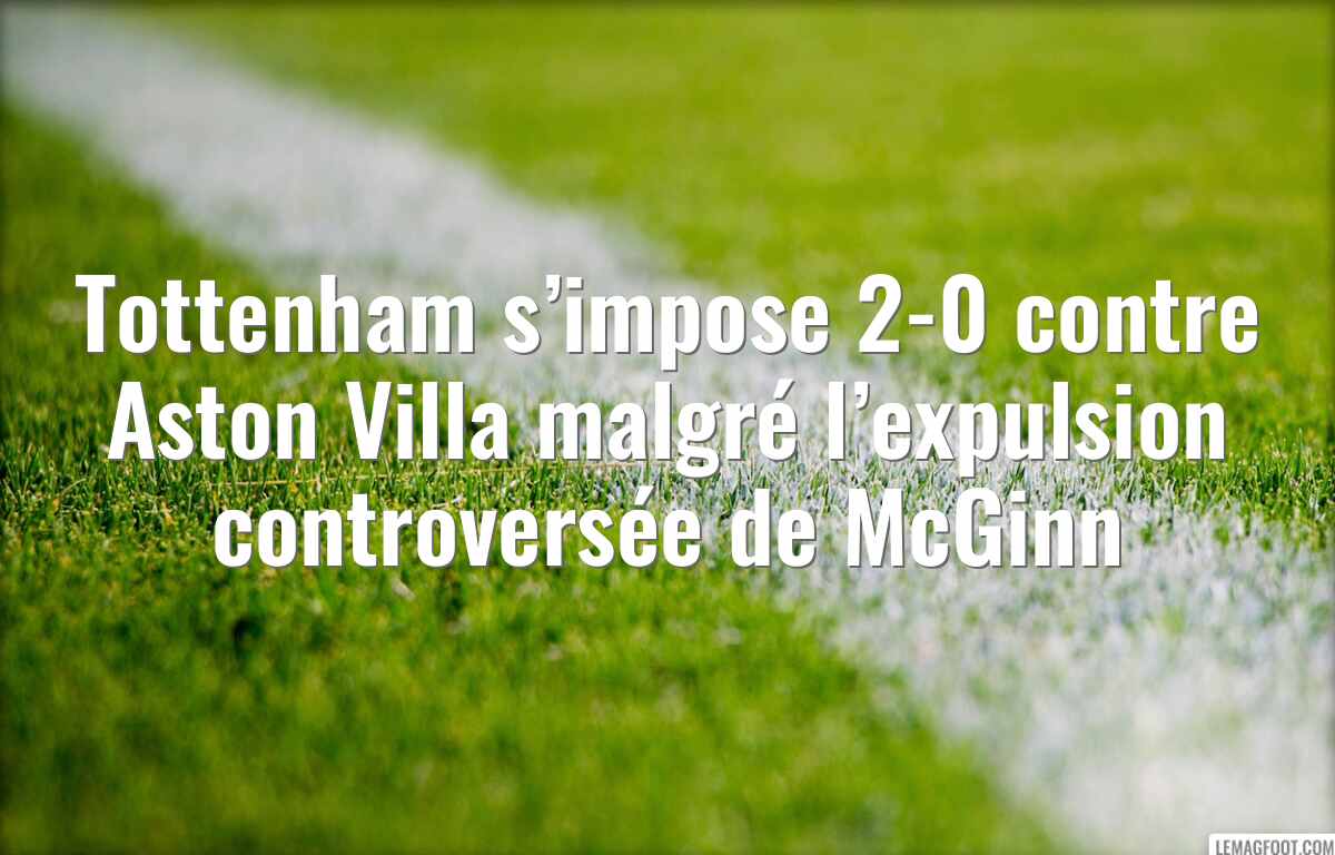 Tottenham s’impose 2-0 contre Aston Villa malgré l’expulsion controversée de McGinn
