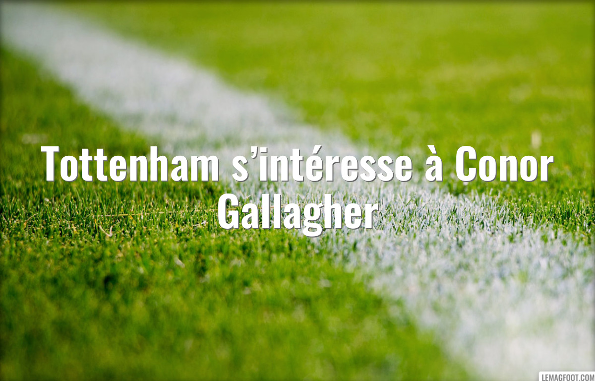 Tottenham s’intéresse à Conor Gallagher
