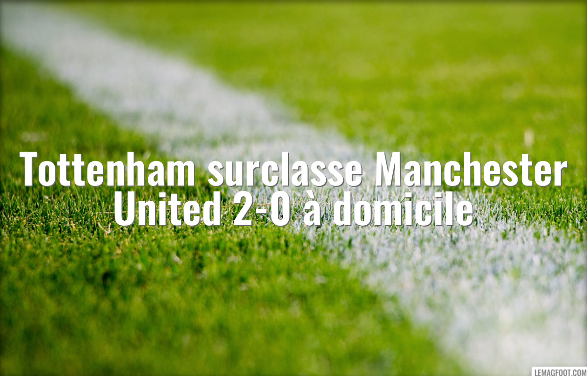 Tottenham surclasse Manchester United 2-0 à domicile