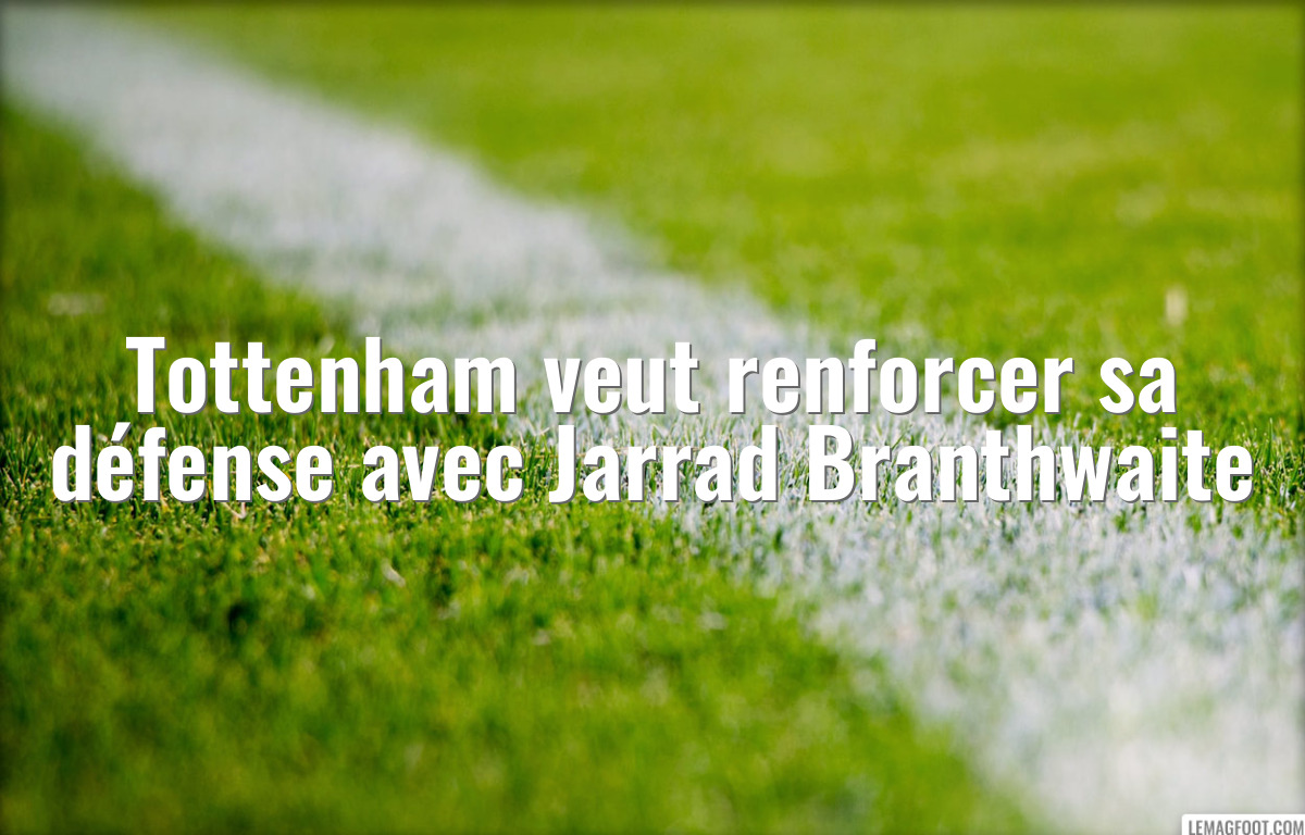 Tottenham veut renforcer sa défense avec Jarrad Branthwaite