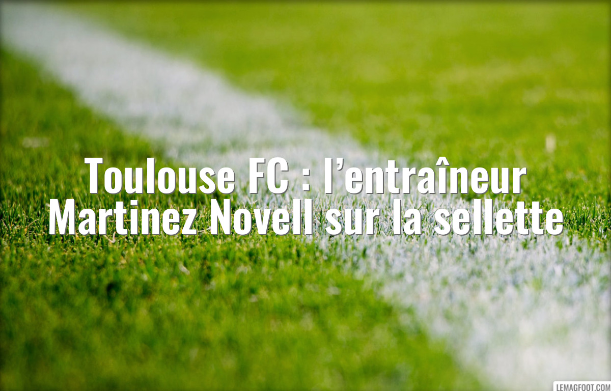 Toulouse FC : l’entraîneur Martinez Novell sur la sellette