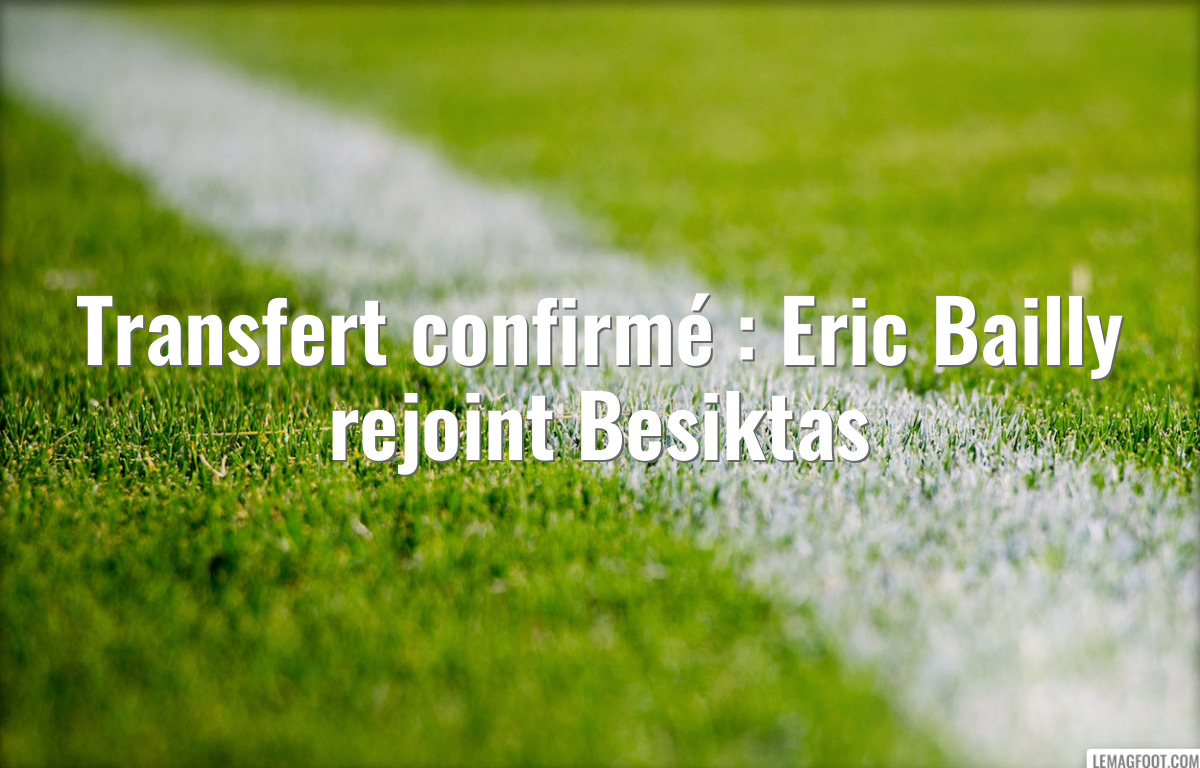 Transfert confirmé : Eric Bailly rejoint Besiktas