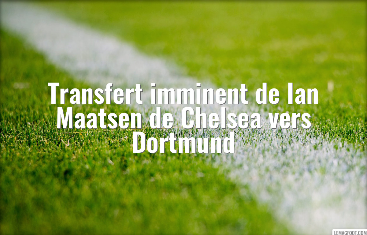 Transfert imminent de Ian Maatsen de Chelsea vers Dortmund