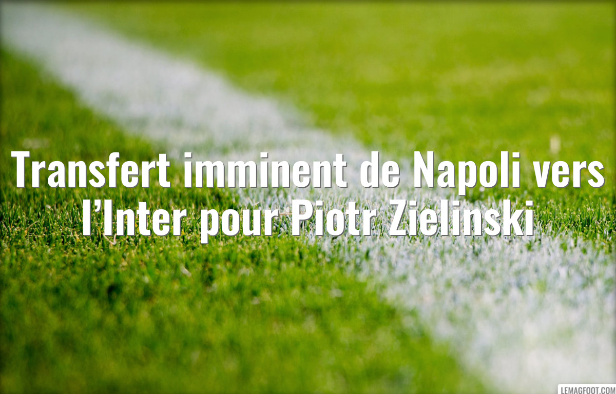 Transfert imminent de Napoli vers l’Inter pour Piotr Zielinski