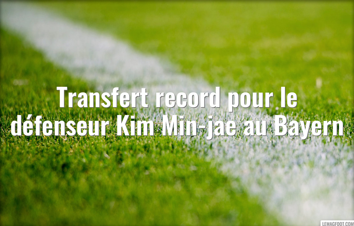 Transfert record pour le défenseur Kim Min-jae au Bayern