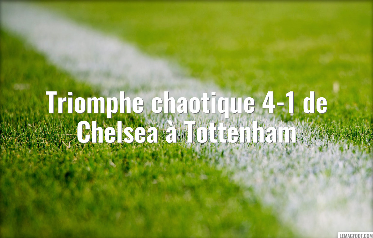 Triomphe chaotique 4-1 de Chelsea à Tottenham