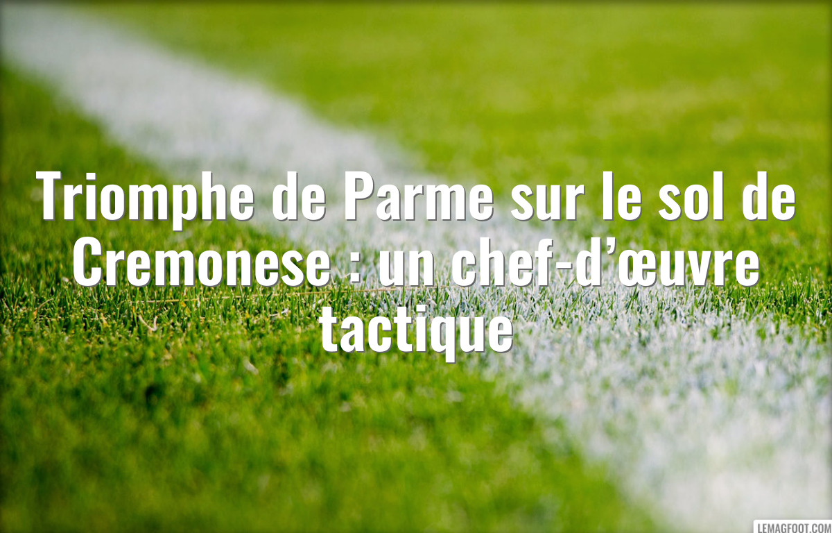 Triomphe de Parme sur le sol de Cremonese : un chef-d’œuvre tactique