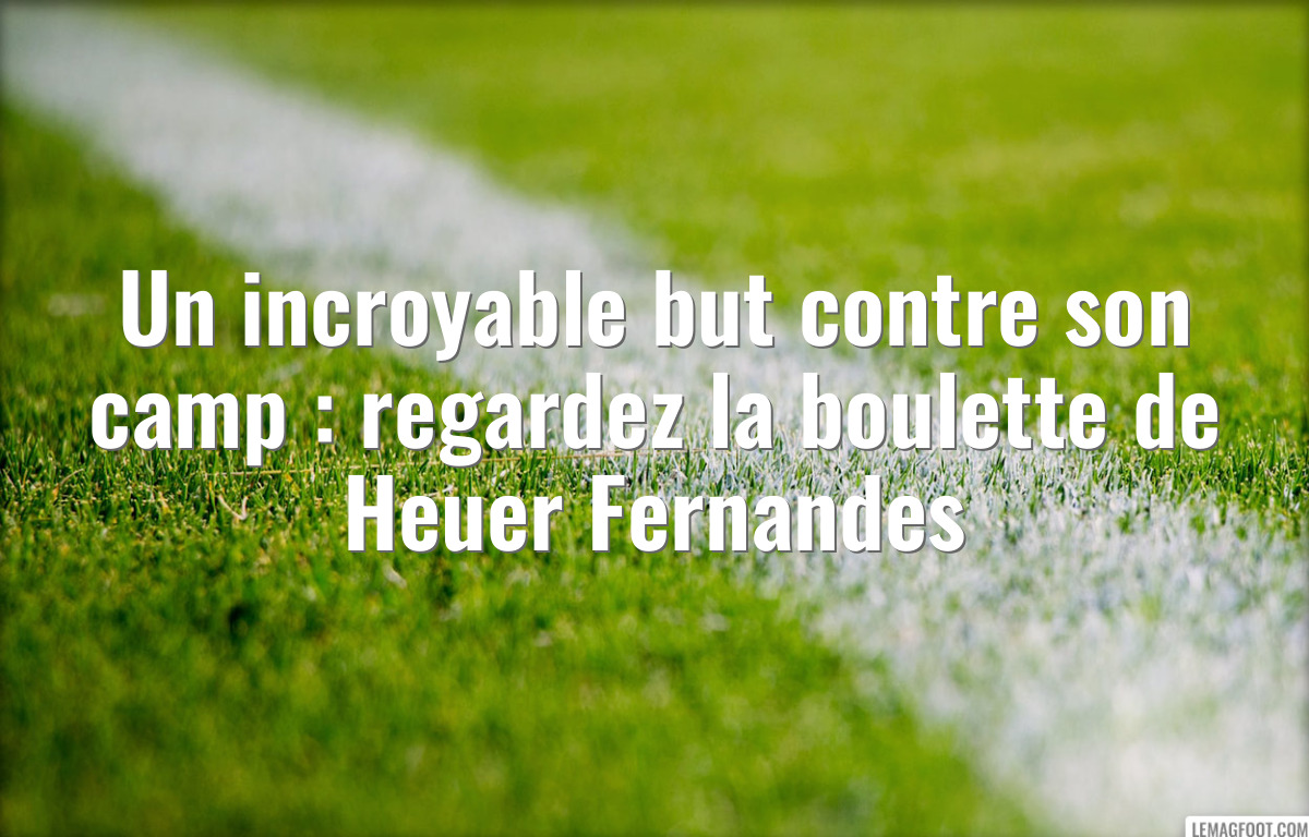 Un incroyable but contre son camp : regardez la boulette de Heuer Fernandes