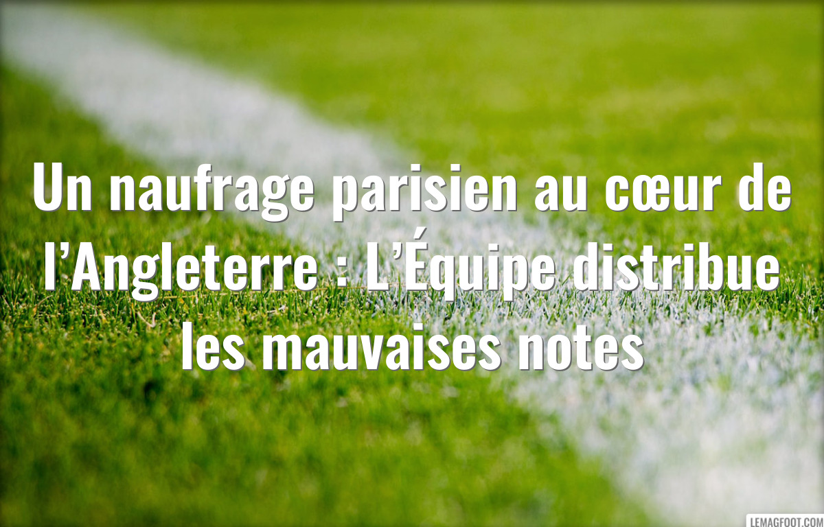 Un naufrage parisien au cœur de l’Angleterre : L’Équipe distribue les mauvaises notes