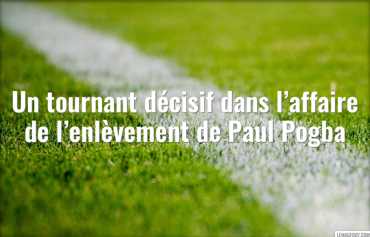 Un tournant décisif dans l’affaire de l’enlèvement de Paul Pogba