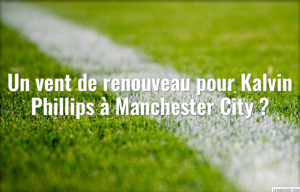 Un vent de renouveau pour Kalvin Phillips à Manchester City ?