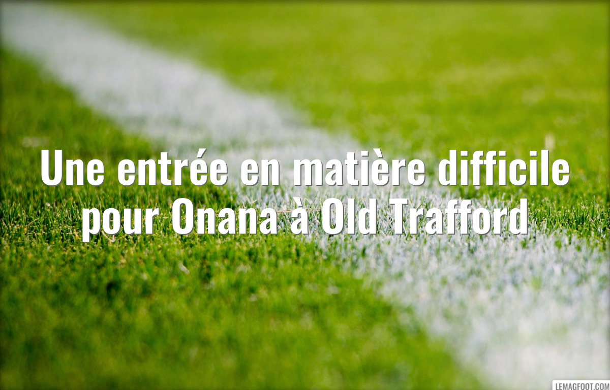 Une entrée en matière difficile pour Onana à Old Trafford