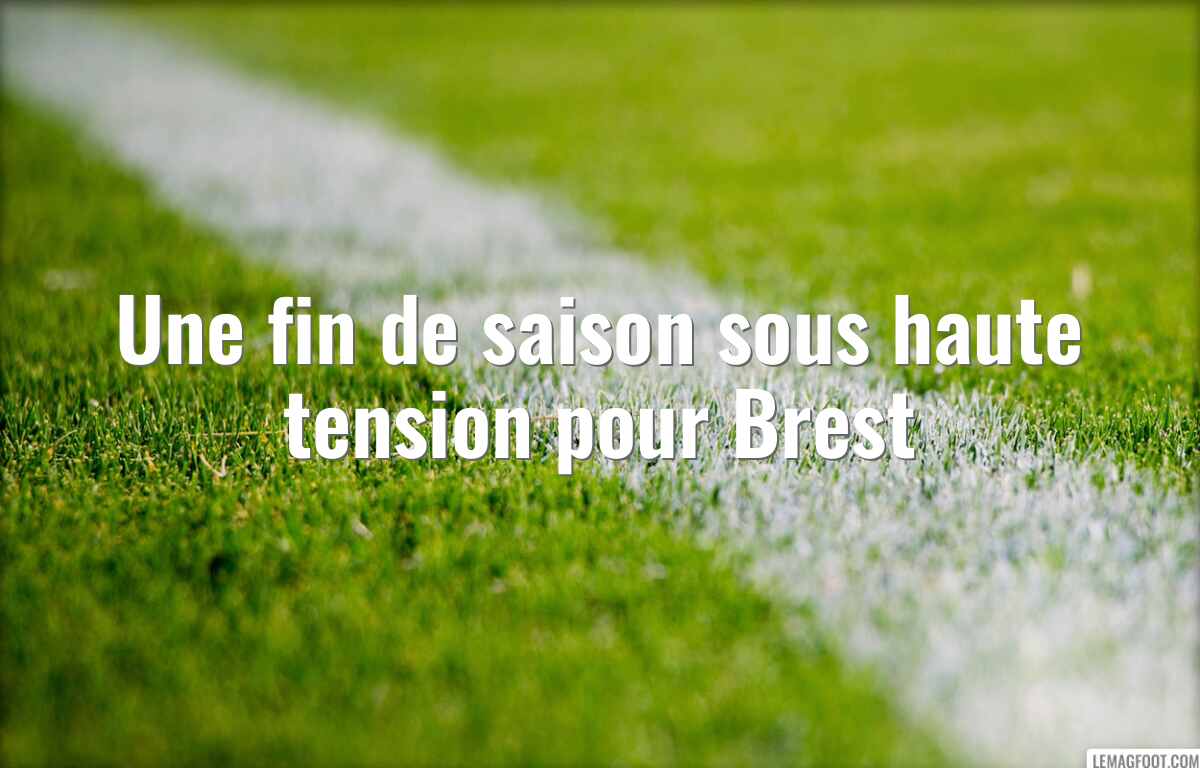 Une fin de saison sous haute tension pour Brest