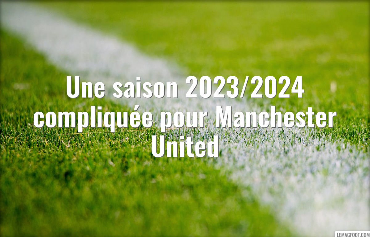 Une saison 2023/2024 compliquée pour Manchester United