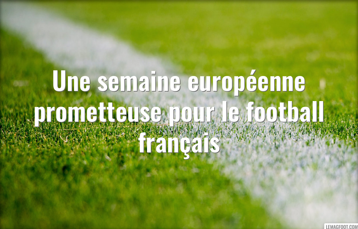 Une semaine européenne prometteuse pour le football français