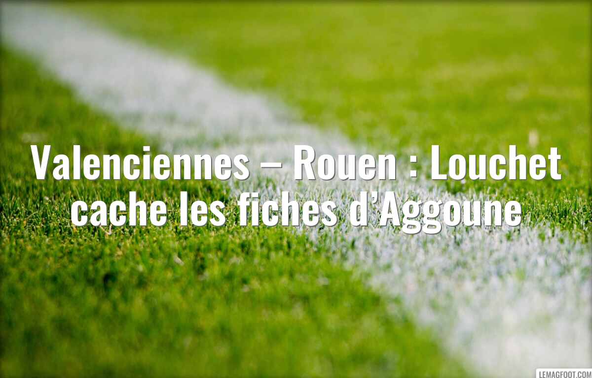 Valenciennes – Rouen : Louchet cache les fiches d’Aggoune