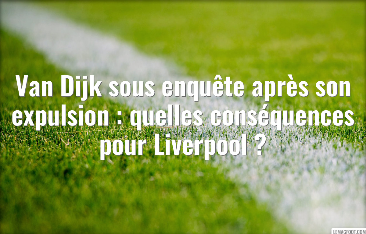 Van Dijk sous enquête après son expulsion : quelles conséquences pour Liverpool ?