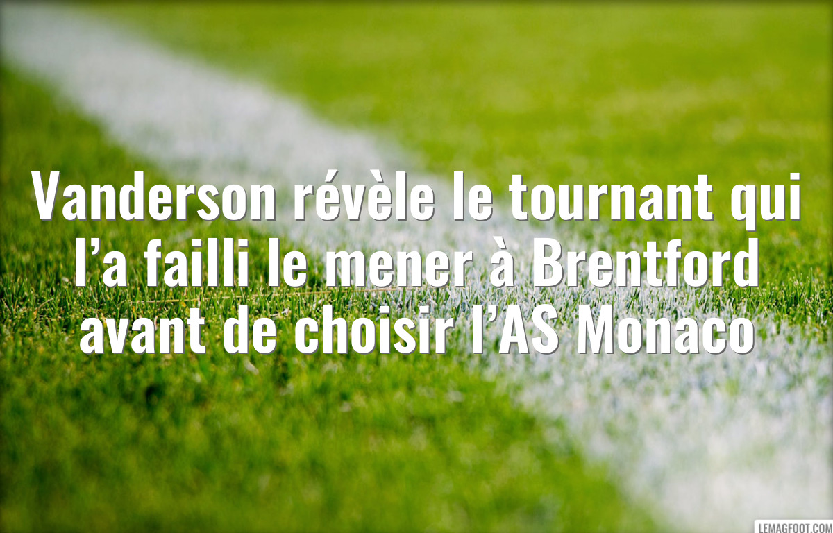 Vanderson révèle le tournant qui l’a failli le mener à Brentford avant de choisir l’AS Monaco