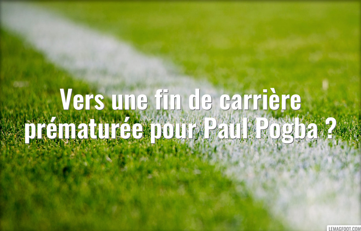 Vers une fin de carrière prématurée pour Paul Pogba ?