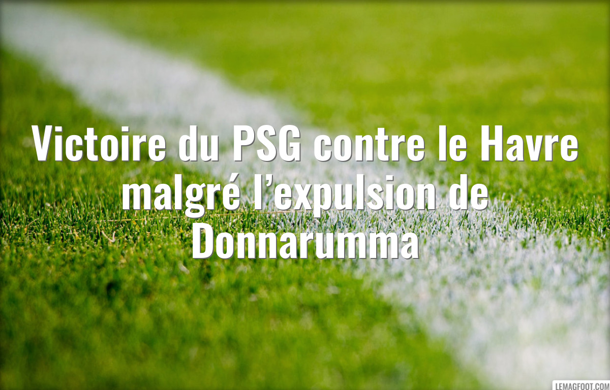 Victoire du PSG contre le Havre malgré l’expulsion de Donnarumma