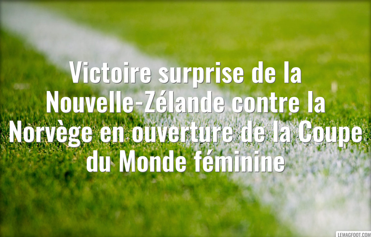 Victoire surprise de la Nouvelle-Zélande contre la Norvège en ouverture de la Coupe du Monde féminine