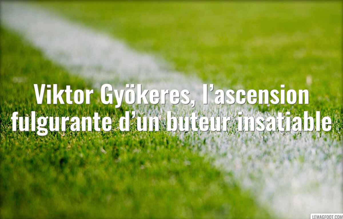 Viktor Gyökeres, l’ascension fulgurante d’un buteur insatiable