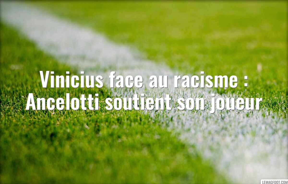 Vinicius face au racisme : Ancelotti soutient son joueur