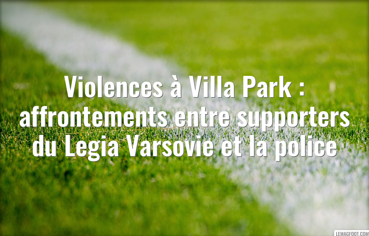 Violences à Villa Park : affrontements entre supporters du Legia Varsovie et la police