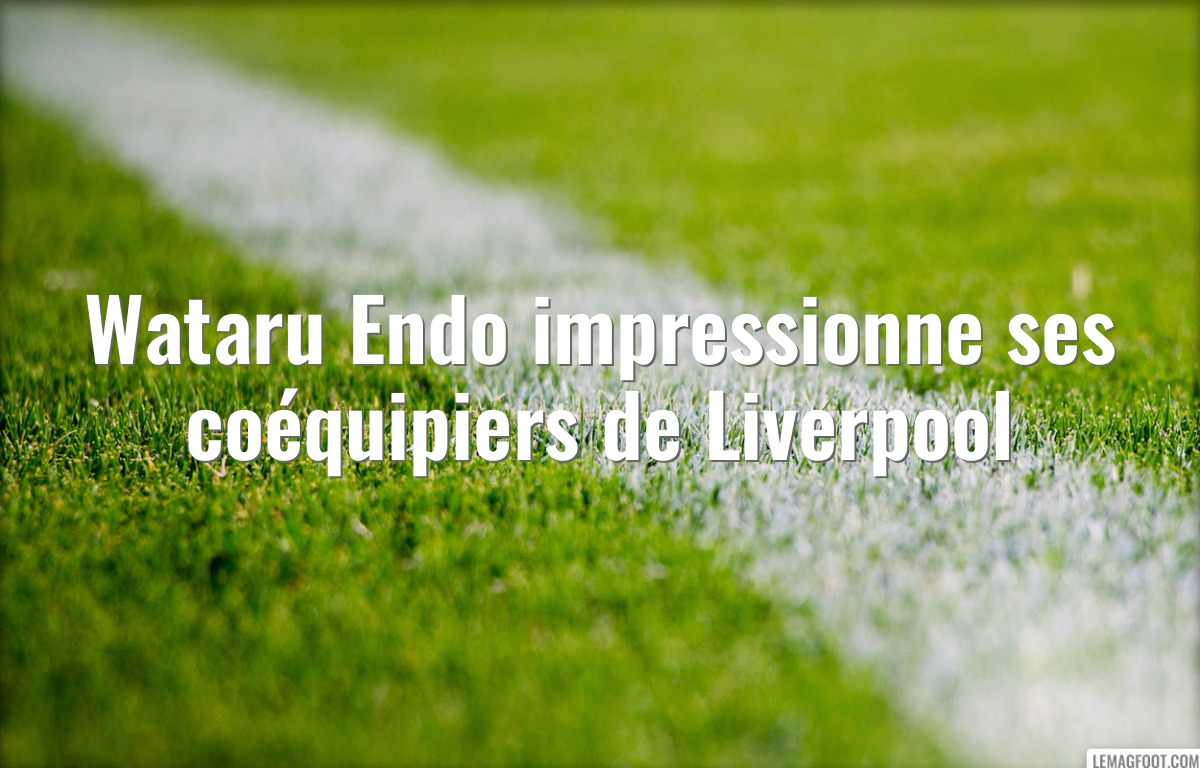Wataru Endo impressionne ses coéquipiers de Liverpool