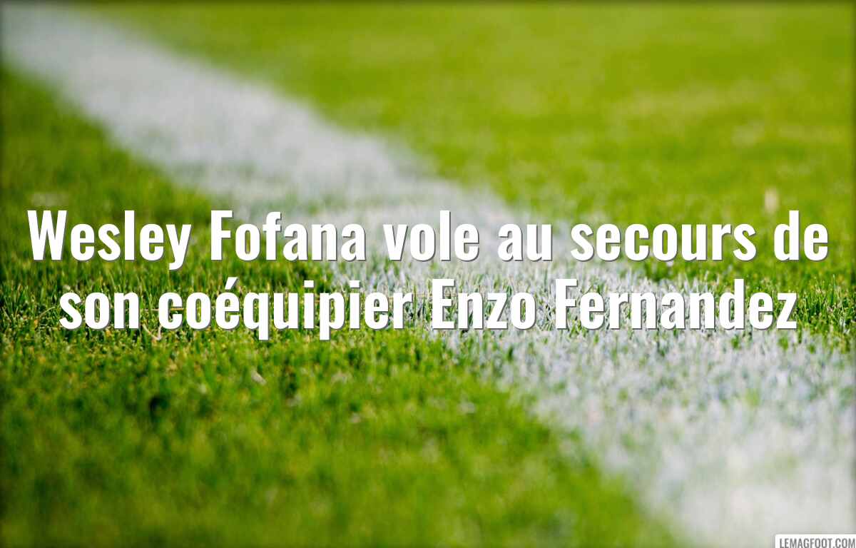 Wesley Fofana vole au secours de son coéquipier Enzo Fernandez