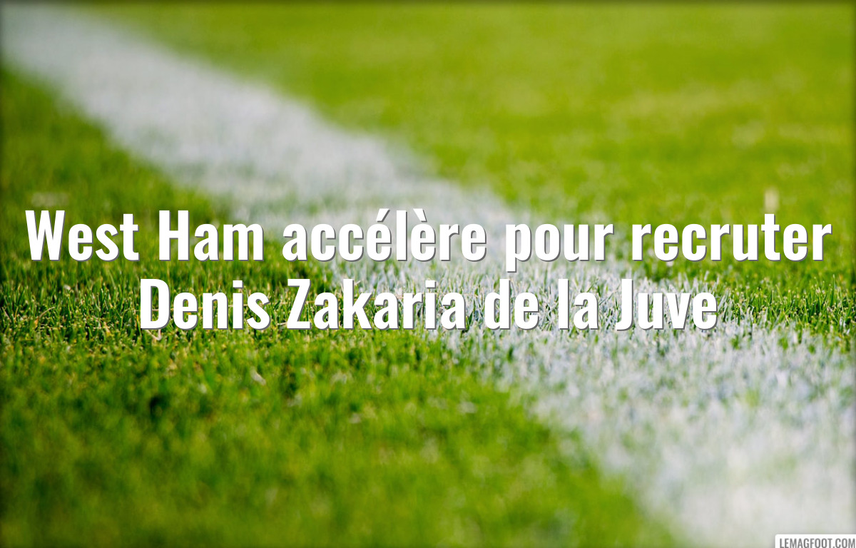 West Ham accélère pour recruter Denis Zakaria de la Juve