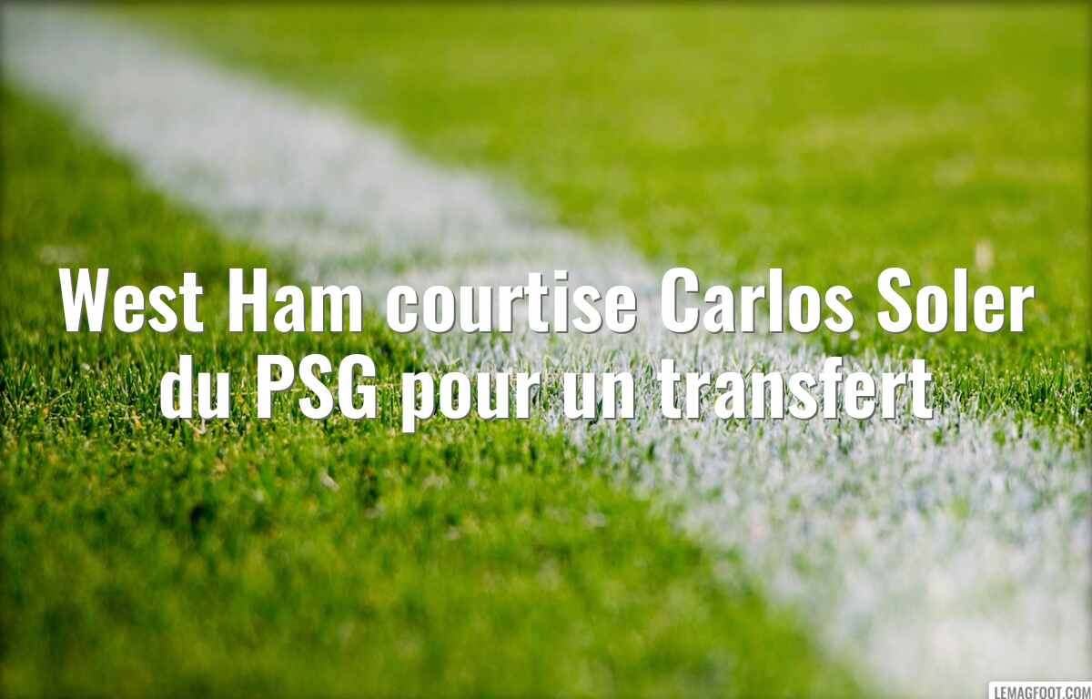 West Ham courtise Carlos Soler du PSG pour un transfert