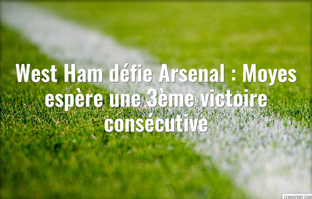 West Ham défie Arsenal : Moyes espère une 3ème victoire consécutive