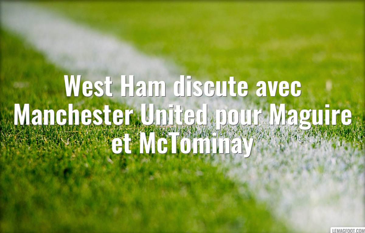 West Ham discute avec Manchester United pour Maguire et McTominay
