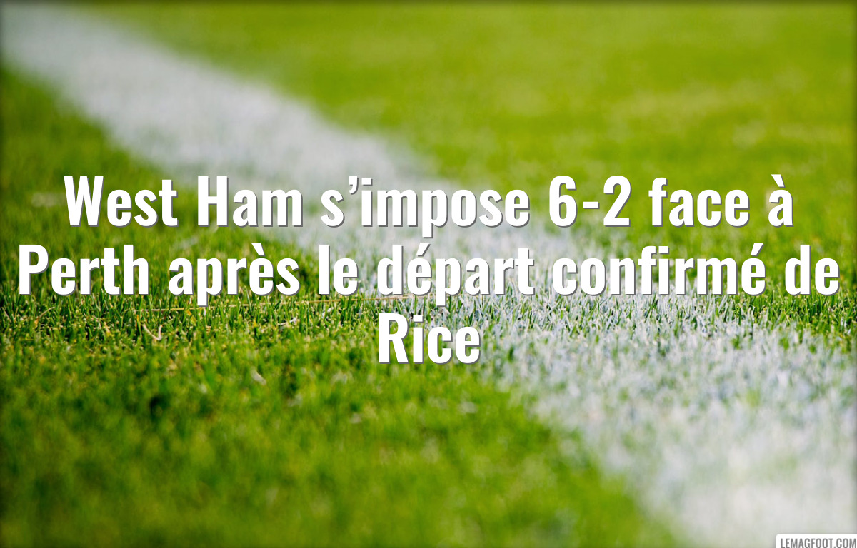 West Ham s’impose 6-2 face à Perth après le départ confirmé de Rice