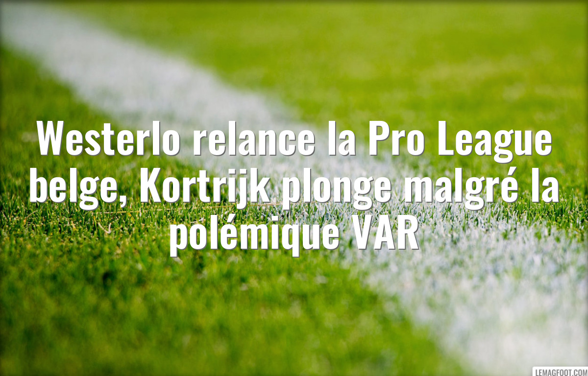 Westerlo relance la Pro League belge, Kortrijk plonge malgré la polémique VAR